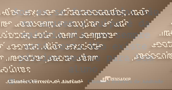 Aos ex,se fracassados,não me acusem,a culpa é da maioria,ela nem sempre está certa.Não existe péssimo mestre para bom aluno.... Frase de Claudeci Ferreira de Andrade.