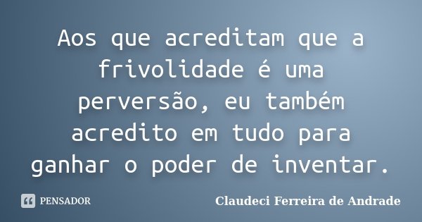 Aos que acreditam que a frivolidade é uma perversão, eu também acredito em tudo para ganhar o poder de inventar.... Frase de Claudeci Ferreira de Andrade.