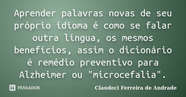 Aprender palavras novas de seu próprio idioma é como se falar outra língua, os mesmos benefícios, assim o dicionário é remédio preventivo para Alzheimer ou &quo... Frase de Claudeci Ferreira de Andrade.