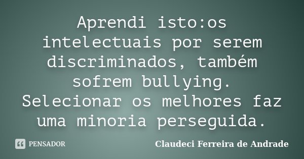 Aprendi isto:os intelectuais por serem discriminados, também sofrem bullying. Selecionar os melhores faz uma minoria perseguida.... Frase de Claudeci Ferreira de Andrade.