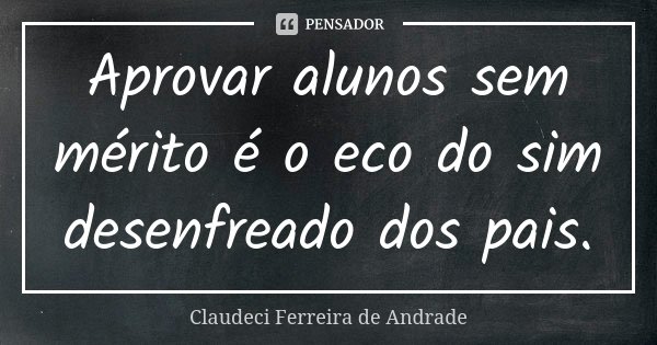 Aprovar alunos sem mérito é o eco do sim desenfreado dos pais.... Frase de Claudeci Ferreira de Andrade.