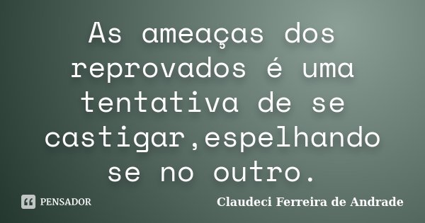 As ameaças dos reprovados é uma tentativa de se castigar,espelhando se no outro.... Frase de Claudeci Ferreira de Andrade.