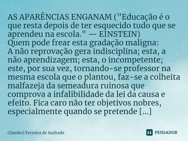 ⁠AS APARÊNCIAS ENGANAM ("Educação é o que resta depois de ter esquecido tudo que se aprendeu na escola." — EINSTEIN) Quem pode frear esta gradação mal... Frase de Claudeci Ferreira de Andrade.