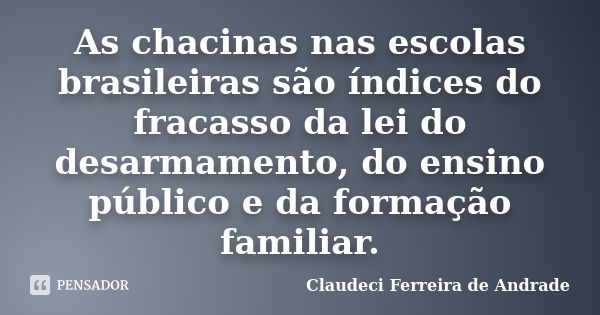 As chacinas nas escolas brasileiras são índices do fracasso da lei do desarmamento, do ensino público e da formação familiar.... Frase de Claudeci Ferreira de Andrade.