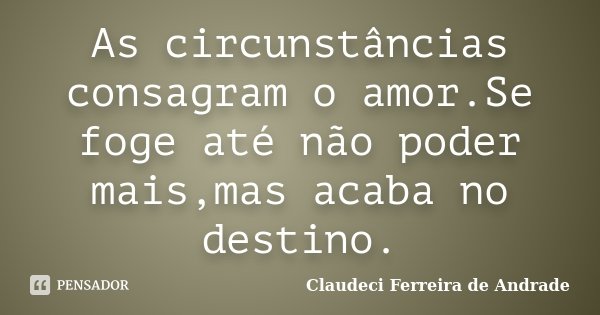 As circunstâncias consagram o amor.Se foge até não poder mais,mas acaba no destino.... Frase de Claudeci Ferreira de Andrade.