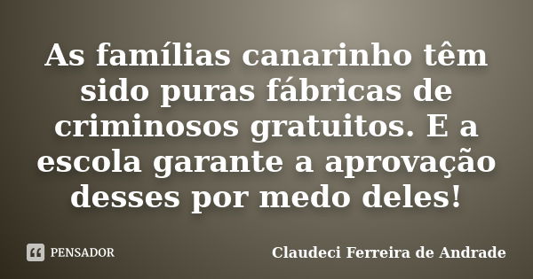 As famílias canarinho têm sido puras fábricas de criminosos gratuitos. E a escola garante a aprovação desses por medo deles!... Frase de Claudeci Ferreira de Andrade.