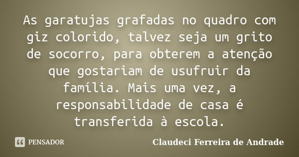 As garatujas grafadas no quadro com giz colorido, talvez seja um grito de socorro, para obterem a atenção que gostariam de usufruir da família. Mais uma vez, a ... Frase de Claudeci Ferreira de Andrade.