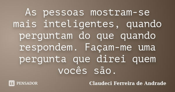 As pessoas mostram-se mais inteligentes, quando perguntam do que quando respondem. Façam-me uma pergunta que direi quem vocês são.... Frase de Claudeci Ferreira de Andrade.