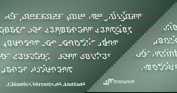 As pessoas que me julgam incapaz se comparam comigo, pois querem se sentir bem às minhas custas, sem outro motivo para viverem.... Frase de Claudeci Ferreira de Andrade.