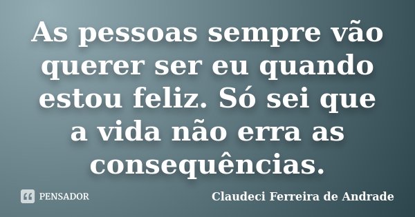 As pessoas sempre vão querer ser eu quando estou feliz. Só sei que a vida não erra as consequências.... Frase de Claudeci Ferreira de Andrade.