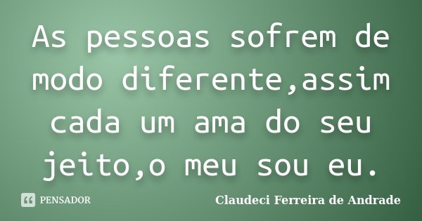 As pessoas sofrem de modo diferente,assim cada um ama do seu jeito,o meu sou eu.... Frase de Claudeci Ferreira de Andrade.