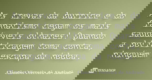 As trevas da burrice e do fanatismo cegam os mais saudáveis olhares! Quando a politicagem toma conta, ninguém escapa da nódoa.... Frase de Claudeci Ferreira de Andrade.