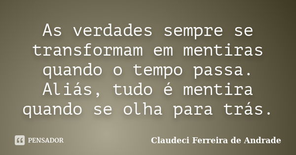 As verdades sempre se transformam em mentiras quando o tempo passa. Aliás, tudo é mentira quando se olha para trás.... Frase de Claudeci Ferreira de Andrade.