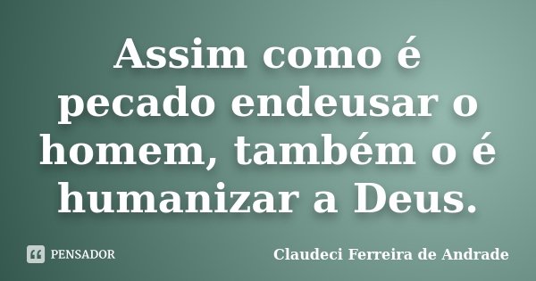 Assim como é pecado endeusar o homem, também o é humanizar a Deus.... Frase de Claudeci Ferreira de Andrade.