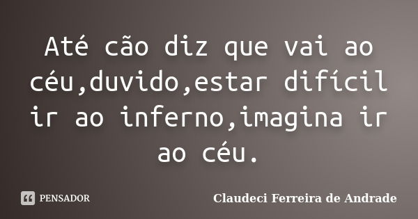 Até cão diz que vai ao céu,duvido,estar difícil ir ao inferno,imagina ir ao céu.... Frase de Claudeci Ferreira de Andrade.