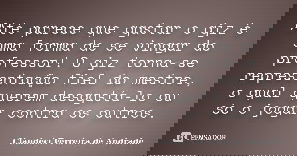 Até parece que gastar o giz é uma forma de se vingar do professor! O giz torna-se representação fiel do mestre, o qual querem desgastá-lo ou só o jogar contra o... Frase de Claudeci Ferreira de Andrade.