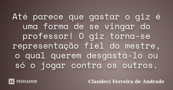 Até parece que gastar o giz é uma forma de se vingar do professor! O giz torna-se representação fiel do mestre, o qual querem desgastá-lo ou só o jogar contra o... Frase de Claudeci Ferreira de Andrade.