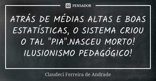 ATRÁS DE MÉDIAS ALTAS E BOAS ESTATÍSTICAS, O SISTEMA CRIOU O TAL "PIA".NASCEU MORTO! ILUSIONISMO PEDAGÓGICO!... Frase de Claudeci Ferreira de Andrade.