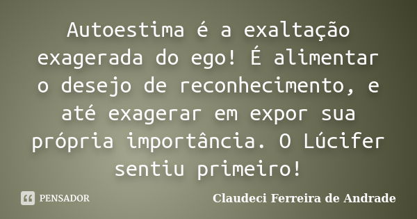 Autoestima é a exaltação exagerada do ego! É alimentar o desejo de reconhecimento, e até exagerar em expor sua própria importância. O Lúcifer sentiu primeiro!... Frase de Claudeci Ferreira de Andrade.