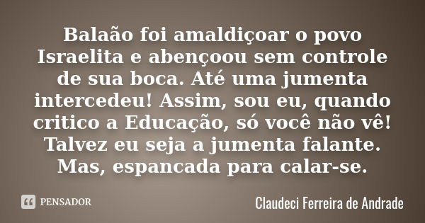 Balaão foi amaldiçoar o povo Israelita e abençoou sem controle de sua boca. Até uma jumenta intercedeu! Assim, sou eu, quando critico a Educação, só você não vê... Frase de Claudeci Ferreira de Andrade.