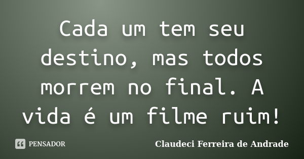 Cada um tem seu destino, mas todos morrem no final. A vida é um filme ruim!... Frase de Claudeci Ferreira de Andrade.