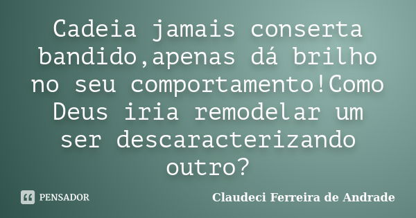 Cadeia jamais conserta bandido,apenas dá brilho no seu comportamento!Como Deus iria remodelar um ser descaracterizando outro?... Frase de Claudeci Ferreira de Andrade.