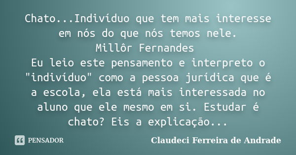 Chato...Indivíduo que tem mais interesse em nós do que nós temos nele. Millôr Fernandes Eu leio este pensamento e interpreto o "indivíduo" como a pess... Frase de Claudeci Ferreira de Andrade.