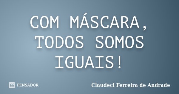 COM MÁSCARA, TODOS SOMOS IGUAIS!... Frase de Claudeci Ferreira de Andrade.