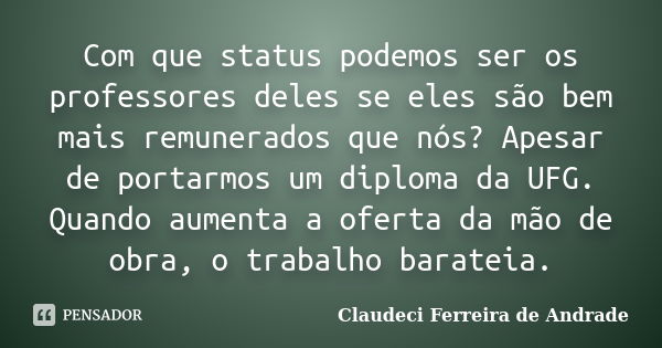 Com que status podemos ser os professores deles se eles são bem mais remunerados que nós? Apesar de portarmos um diploma da UFG. Quando aumenta a oferta da mão ... Frase de Claudeci Ferreira de Andrade.