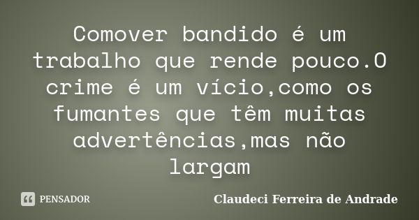 Comover bandido é um trabalho que rende pouco.O crime é um vício,como os fumantes que têm muitas advertências,mas não largam... Frase de Claudeci Ferreira de Andrade.