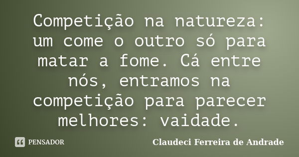 Competição na natureza: um come o outro só para matar a fome. Cá entre nós, entramos na competição para parecer melhores: vaidade.... Frase de Claudeci Ferreira de Andrade.