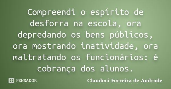 Compreendi o espírito de desforra na escola, ora depredando os bens públicos, ora mostrando inatividade, ora maltratando os funcionários: é cobrança dos alunos.... Frase de Claudeci Ferreira de Andrade.