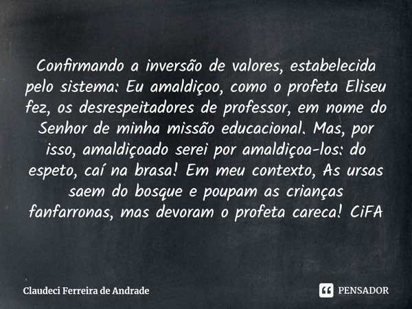 Confirmando a inversão de valores, estabelecida pelo sistema: Eu amaldiçoo, como o profeta Eliseu fez, os desrespeitadores de professor, em nome do Senhor de m... Frase de Claudeci Ferreira de Andrade.