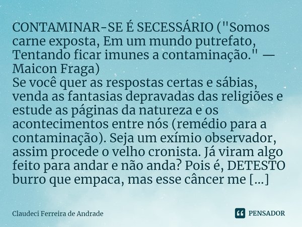 ⁠CONTAMINAR-SE É SECESSÁRIO ("Somos carne exposta, Em um mundo putrefato, Tentando ficar imunes a contaminação." — Maicon Fraga) Se você quer as respo... Frase de Claudeci Ferreira de Andrade.