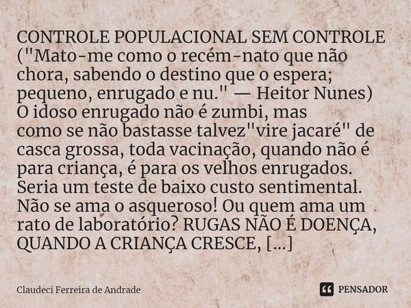 ⁠CONTROLE POPULACIONAL SEM CONTROLE ("Mato-me como o recém-nato que não chora, sabendo o destino que o espera; pequeno, enrugado e nu." — Heitor Nunes... Frase de Claudeci Ferreira de Andrade.