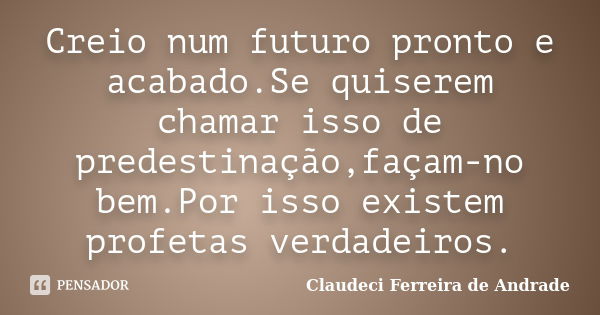 Creio num futuro pronto e acabado.Se quiserem chamar isso de predestinação,façam-no bem.Por isso existem profetas verdadeiros.... Frase de Claudeci Ferreira de Andrade.