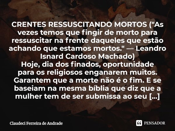 ⁠CRENTES RESSUSCITANDO MORTOS ("As vezes temos que fingir de morto para ressuscitar na frente daqueles que estão achando que estamos mortos." — Leandr... Frase de Claudeci Ferreira de Andrade.