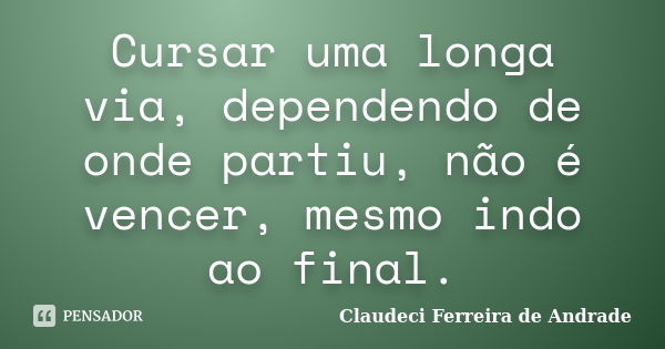 Cursar uma longa via, dependendo de onde partiu, não é vencer, mesmo indo ao final.... Frase de Claudeci Ferreira de Andrade.