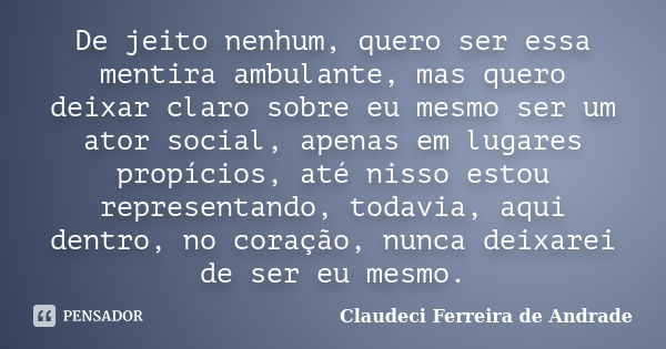 De jeito nenhum, quero ser essa mentira ambulante, mas quero deixar claro sobre eu mesmo ser um ator social, apenas em lugares propícios, até nisso estou repres... Frase de Claudeci Ferreira de Andrade.