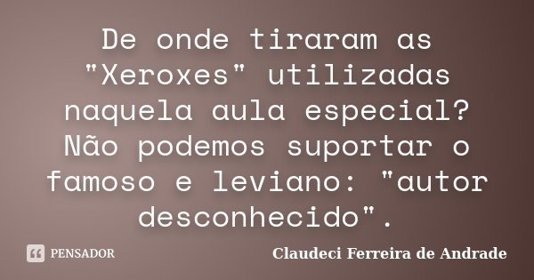 De onde tiraram as "Xeroxes" utilizadas naquela aula especial? Não podemos suportar o famoso e leviano: "autor desconhecido".... Frase de Claudeci Ferreira de Andrade.