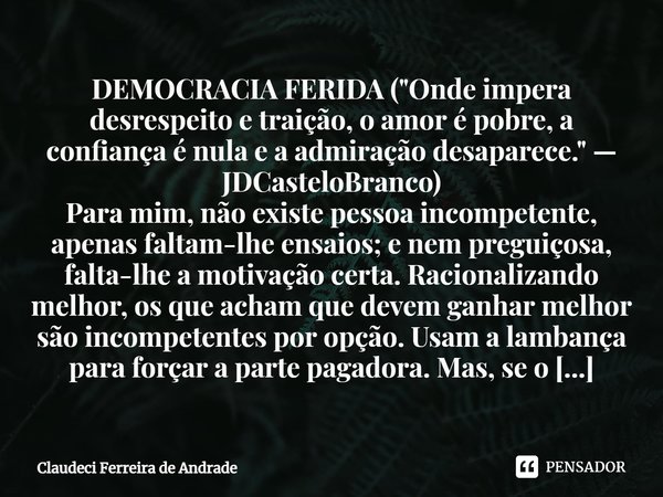 ⁠DEMOCRACIA FERIDA ("Onde impera desrespeito e traição, o amor é pobre, a confiança é nula e a admiração desaparece." — JDCasteloBranco) Para mim, não... Frase de Claudeci Ferreira de Andrade.