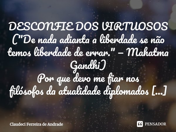 ⁠DESCONFIE DOS VIRTUOSOS ("De nada adianta a liberdade se não temos liberdade de errar." — Mahatma Gandhi) Por que devo me fiar nos filósofos da atual... Frase de Claudeci Ferreira de Andrade.