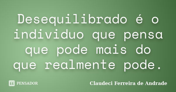 Desequilibrado é o individuo que pensa que pode mais do que realmente pode.... Frase de Claudeci Ferreira de Andrade.