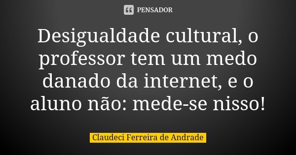 Desigualdade cultural, o professor tem um medo danado da internet, e o aluno não: mede-se nisso!... Frase de Claudeci Ferreira de Andrade.