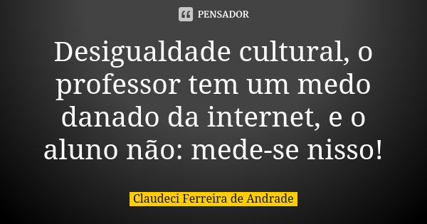 Desigualdade cultural, o professor tem um medo danado da internet, e o aluno não: mede-se nisso!... Frase de Claudeci Ferreira de Andrade.