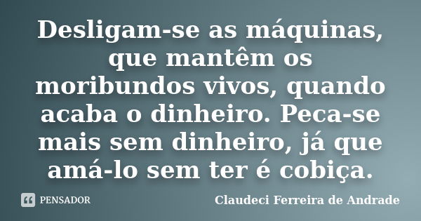 Desligam-se as máquinas, que mantêm os moribundos vivos, quando acaba o dinheiro. Peca-se mais sem dinheiro, já que amá-lo sem ter é cobiça.... Frase de Claudeci Ferreira de Andrade.