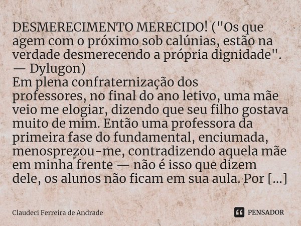 ⁠DESMERECIMENTO MERECIDO! ("Os que agem com o próximo sob calúnias, estão na verdade desmerecendo a própria dignidade". — Dylugon) Em plena confratern... Frase de Claudeci Ferreira de Andrade.