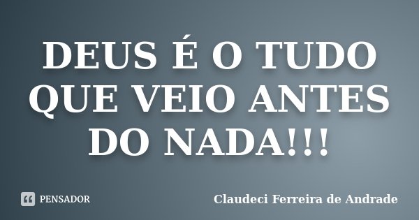 DEUS É O TUDO QUE VEIO ANTES DO NADA!!!... Frase de Claudeci Ferreira de Andrade.