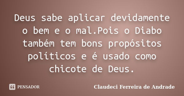 Deus sabe aplicar devidamente o bem e o mal.Pois o Diabo também tem bons propósitos políticos e é usado como chicote de Deus.... Frase de Claudeci Ferreira de Andrade.