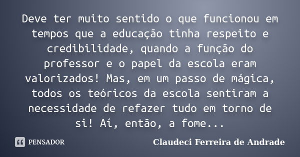 Deve ter muito sentido o que funcionou em tempos que a educação tinha respeito e credibilidade, quando a função do professor e o papel da escola eram valorizado... Frase de Claudeci Ferreira de Andrade.